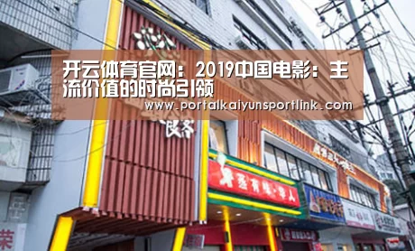 开云体育官网:2019中国电影:主流价值的时尚引领(图2) 开云体育数据